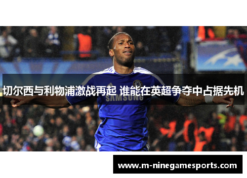 切尔西与利物浦激战再起 谁能在英超争夺中占据先机