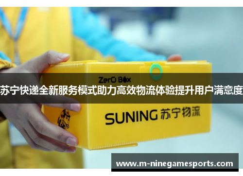 苏宁快递全新服务模式助力高效物流体验提升用户满意度