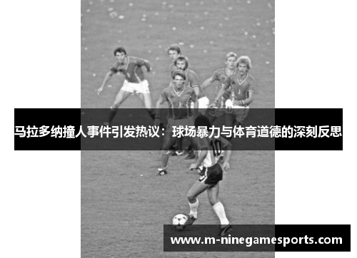 马拉多纳撞人事件引发热议：球场暴力与体育道德的深刻反思