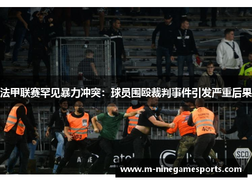 法甲联赛罕见暴力冲突：球员围殴裁判事件引发严重后果