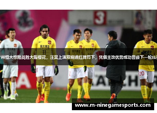 广州恒大惊险战胜大阪樱花，汪昊上演双响遭红牌罚下，凭借主攻优势成功晋级下一轮比赛