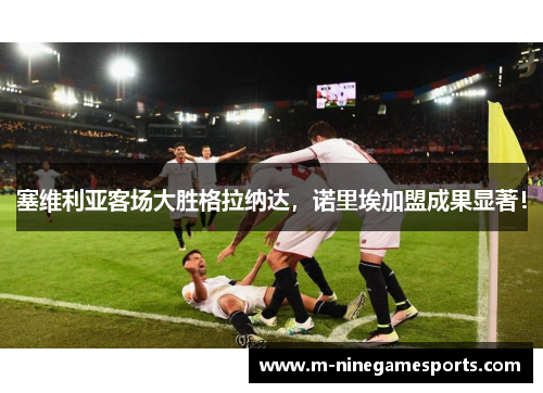塞维利亚客场大胜格拉纳达，诺里埃加盟成果显著！