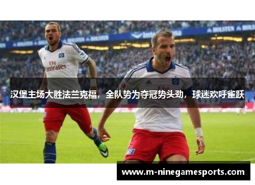 汉堡主场大胜法兰克福，全队势为夺冠势头劲，球迷欢呼雀跃